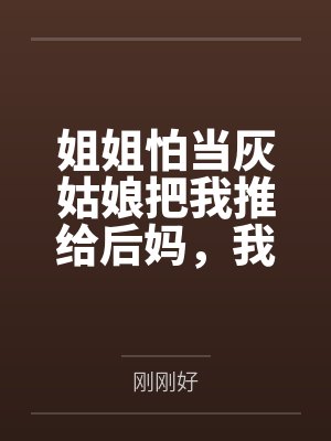 姐姐怕当灰姑娘把我推给后妈，我被宠上天她悔疯了