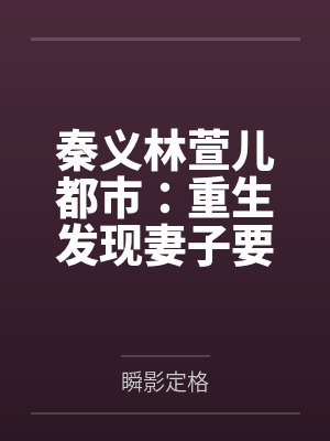秦义林萱儿都市：重生发现妻子要改嫁