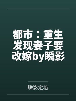 都市：重生发现妻子要改嫁by瞬影定格