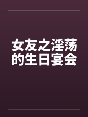 女友之淫荡的生日宴会