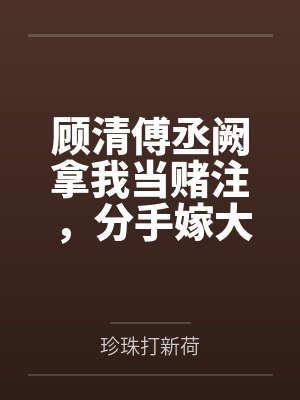 顾清傅丞阙拿我当赌注，分手嫁大佬你悔什么