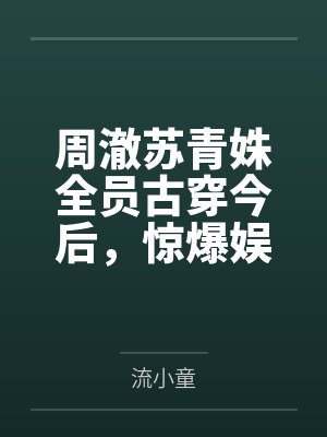 周澈苏青姝全员古穿今后，惊爆娱乐圈成顶流