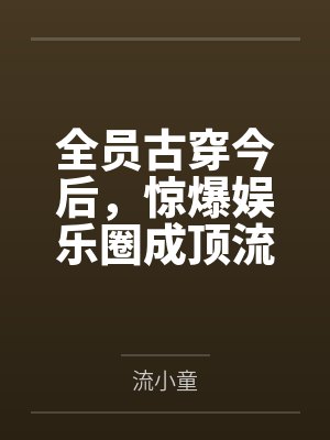 全员古穿今后，惊爆娱乐圈成顶流by流小童