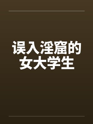 误入淫窟的女大学生 误入淫窟的女大学生