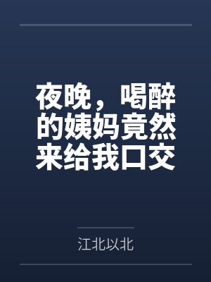 夜晚，喝醉的姨妈竟然来给我口交by江北以北