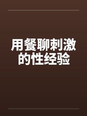 用餐聊刺激的性经验 用餐聊刺激的性经验