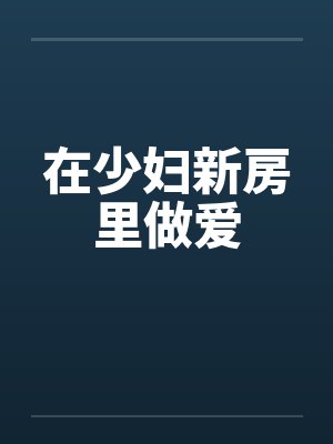 在少妇新房里做爱 在少妇新房里做爱