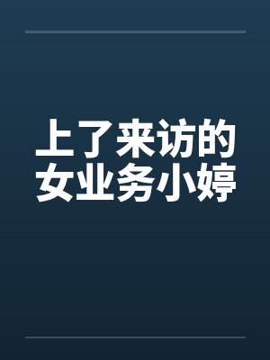上了来访的女业务小婷 上了来访的女业务小婷