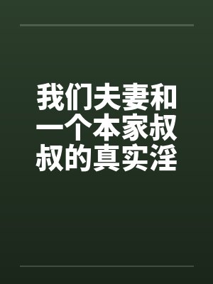 我们夫妻和一个本家叔叔的真实淫乱 我们夫妻和一个本家叔叔的真实淫乱