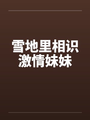 雪地里相识激情妹妹 雪地里相识激情妹妹
