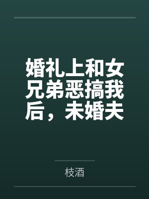 婚礼上和女兄弟恶搞我后,未婚夫悔疯了 婚礼上和女兄弟恶搞我后,未婚夫悔疯了