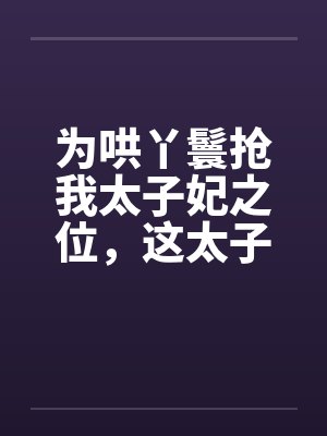 为哄丫鬟抢我太子妃之位，这太子我不要了