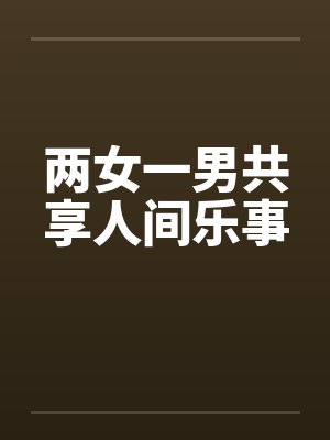 两女一男共享人间乐事 两女一男共享人间乐事
