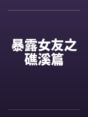 暴露女友之礁溪篇 暴露女友之礁溪篇