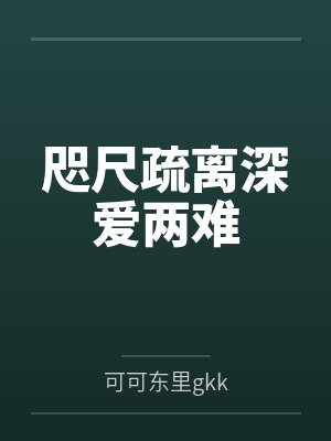 咫尺疏离深爱两难by可可东里gkk