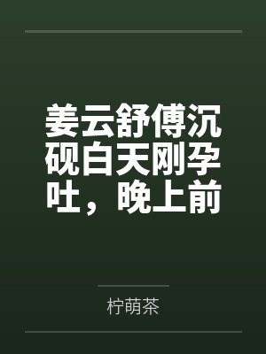 姜云舒傅沉砚白天刚孕吐，晚上前夫就敲门求复婚