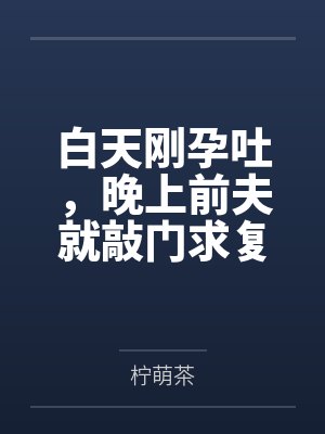 白天刚孕吐，晚上前夫就敲门求复婚by柠萌茶