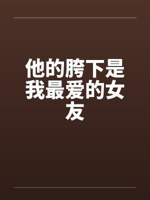 他的胯下是我最爱的女友 他的胯下是我最爱的女友