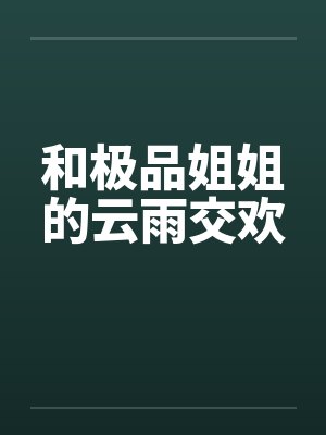 和极品姐姐的云雨交欢 和极品姐姐的云雨交欢