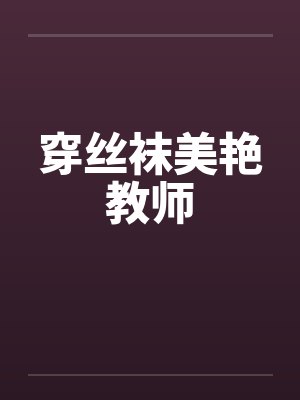 穿丝袜美艳教师 穿丝袜美艳教师