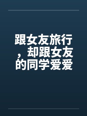 跟女友旅行,却跟女友的同学爱爱 跟女友旅行,却跟女友的同学爱爱