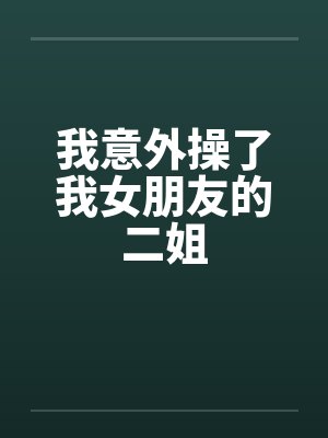 我意外操了我女朋友的二姐