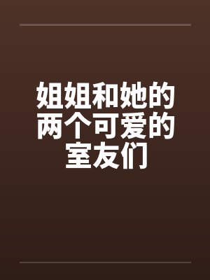 姐姐和她的两个可爱的室友们 姐姐和她的两个可爱的室友们