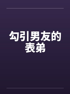 勾引男友的表弟 勾引男友的表弟