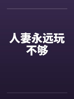 人妻永远玩不够 人妻永远玩不够