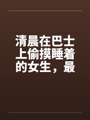 清晨在巴士上偷摸睡着的女生,最后KO(真实) 清晨在巴士上偷摸睡着的女生,最后KO(真实)