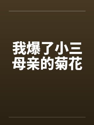 我爆了小三母亲的菊花 我爆了小三母亲的菊花