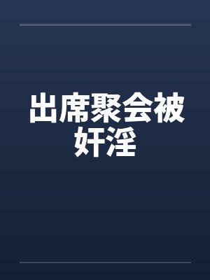 出席聚会被奸淫 出席聚会被奸淫