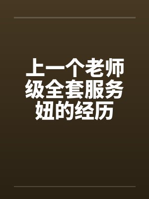 上一个老师级全套服务妞的经历 上一个老师级全套服务妞的经历
