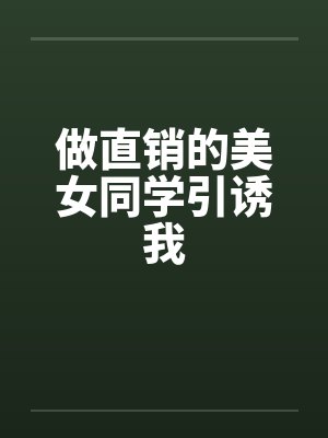 做直销的美女同学引诱我 做直销的美女同学引诱我