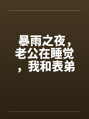 暴雨之夜,老公在睡觉,我和表弟在厨房 暴雨之夜,老公在睡觉,我和表弟在厨房