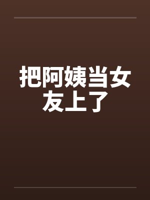 把阿姨当女友上了 把阿姨当女友上了