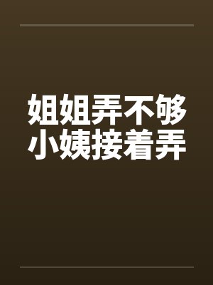 姐姐弄不够小姨接着弄 姐姐弄不够小姨接着弄