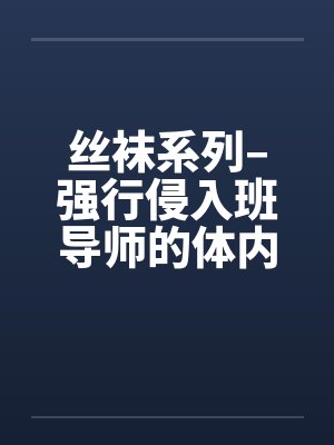 丝袜系列–强行侵入班导师的体内 丝袜系列–强行侵入班导师的体内