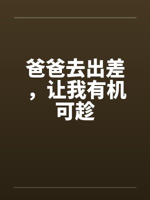 爸爸去出差,让我有机可趁 爸爸去出差,让我有机可趁
