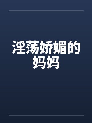 淫荡娇媚的妈妈 淫荡娇媚的妈妈