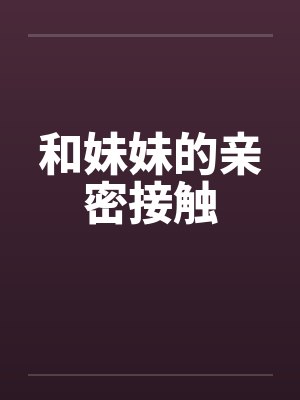和妹妹的亲密接触怎么形容 和妹妹的亲密接触怎么形容