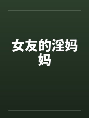 女友的淫妈妈 女友的淫妈妈