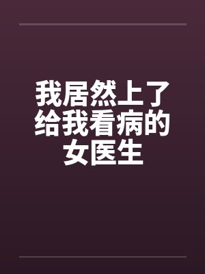 我居然上了给我看病的女医生