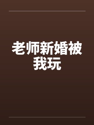 老师新婚被我玩 老师新婚被我玩