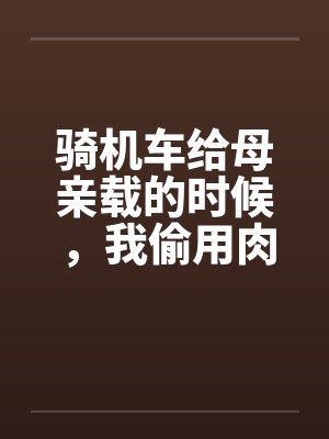 骑机车给母亲载的时候,我偷用肉棒顶住那美臀 骑机车给母亲载的时候,我偷用肉棒顶住那美臀