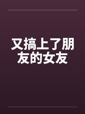 又搞上了朋友的女友 又搞上了朋友的女友