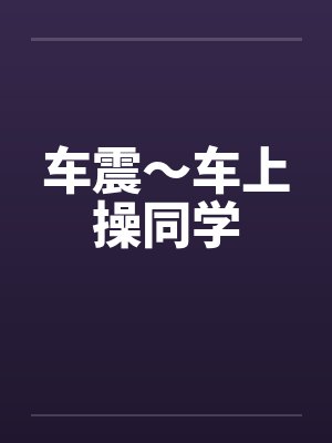 车震~车上操同学 车震~车上操同学