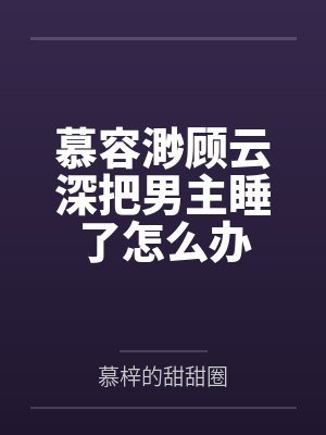慕容渺顾云深把男主睡了怎么办