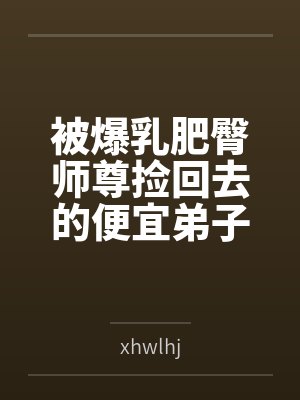 被爆乳肥臀师尊捡回去的便宜弟子是御姐们的肛交公狗 被爆乳肥臀师尊捡回去的便宜弟子是御姐们的肛交公狗