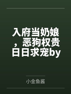 入府当奶娘，恶狗权贵日日求宠by小金鱼酱
